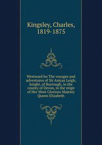 Westward ho The voyages and adventures of Sir Amyas Leigh, knight, of Burrough, in the county of Devon, in the reign of Her Most Glorious Majesty Queen Elizabeth