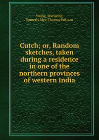 Cutch; or, Random sketches, taken during a residence in one of the northern provinces of western India