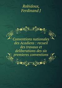 Conventions nationales des Acadiens : recueil des travaux et deliberations des six premieres conventions