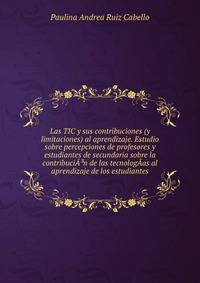 Las TIC y sus contribuciones (y limitaciones) al aprendizaje. Estudio sobre percepciones de profesores y estudiantes de secundaria sobre la contribuciA?n de las tecnologA­as al aprendizaje de los estudiantes.