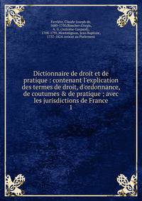 Dictionnaire de droit et de pratique : contenant l'explication des termes de droit, d'ordonnance, de coutumes &amp; de pratique ; avec les jurisdictions de France