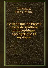 Le R?alisme de Pascal : essai de synth?se philosophique, apolog?tique et mystique