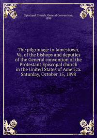 The pilgrimage to Jamestown, Va. of the bishops and deputies of the General convention of the Protestant Episcopal church in the United States of America. Saturday, October 15, 1898