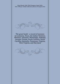 The great South : a record of journeys in Louisiana, Texas, the Indian Territory, Missouri, Arkansas, Mississippi, Alabama, Georgia, Florida, South Carolina, North Carolina, Kentucky, Tennessee, Virginia, West Virginia, and Maryland