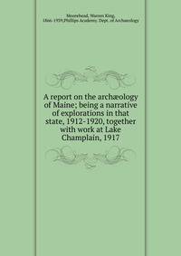 A report on the arch?ology of Maine; being a narrative of explorations in that state, 1912-1920, together with work at Lake Champlain, 1917