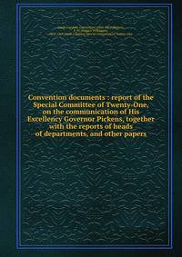 Convention documents : report of the Special Committee of Twenty-One, on the communication of His Excellency Governor Pickens, together with the reports of heads of departments, and other papers
