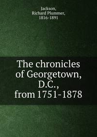 The chronicles of Georgetown, D.C., from 1751-1878