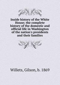 Inside history of the White House; the complete history of the domestic and official life in Washington of the nation's presidents and their families