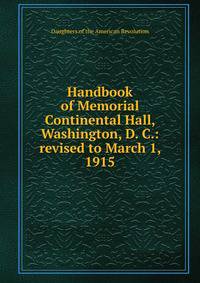 Handbook of Memorial Continental Hall, Washington, D. C.: revised to March 1, 1915