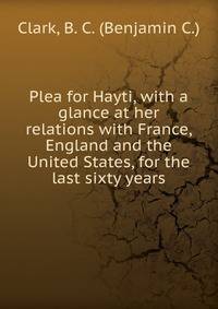 Plea for Hayti, with a glance at her relations with France, England and the United States, for the last sixty years