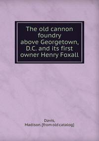 The old cannon foundry above Georgetown, D.C. and its first owner Henry Foxall