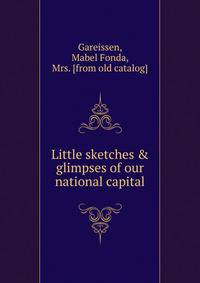 Little sketches &amp; glimpses of our national capital