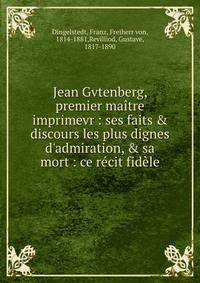 Jean Gvtenberg, premier ma?tre imprimevr : ses faits &amp; discours les plus dignes d'admiration, &amp; sa mort : ce r?cit fid?le