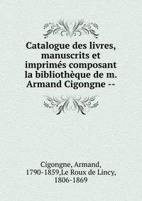 Catalogue des livres, manuscrits et imprim?s composant la biblioth?que de m. Armand Cigongne --