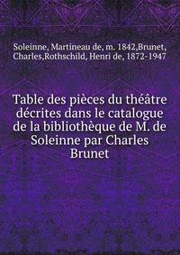 Table des pi?ces du th??tre d?crites dans le catalogue de la biblioth?que de M. de Soleinne par Charles Brunet