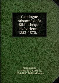 Catalogue raisonn? de la Biblioth?que elz?virienne, 1853-1870. --