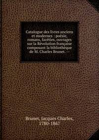 Catalogue des livres anciens et modernes : po?sie, romans, fac?ties, ouvrages sur la R?volution fran?aise composant la biblioth?que de M. Charles Brunet. --