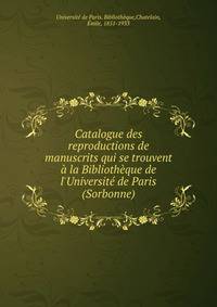 Catalogue des reproductions de manuscrits qui se trouvent ? la Biblioth?que de l'Universit? de Paris (Sorbonne)