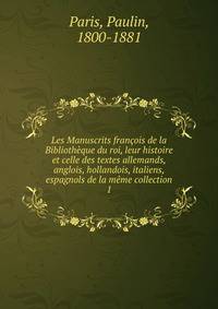 Les Manuscrits francois de la Bibliotheque du roi, leur histoire et celle des textes allemands, anglois, hollandois, italiens, espagnols de la meme collection
