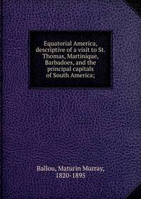 Equatorial America, descriptive of a visit to St. Thomas, Martinique, Barbadoes, and the principal capitals of South America;
