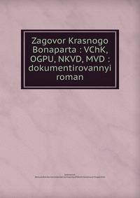 Zagovor Krasnogo Bonaparta : VChK, OGPU, NKVD, MVD : dokumentirovannyi roman