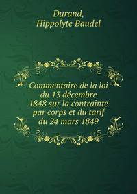 Commentaire de la loi du 13 decembre 1848 sur la contrainte par corps et du tarif du 24 mars 1849