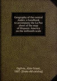 Geography of the central Andes; a handbook to accompany the La Paz sheet of the map of Hispanic America on the millionth scale