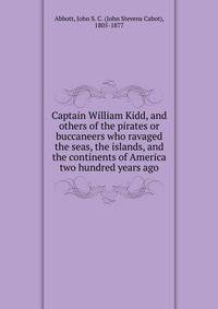 Captain William Kidd, and others of the pirates or buccaneers who ravaged the seas, the islands, and the continents of America two hundred years ago