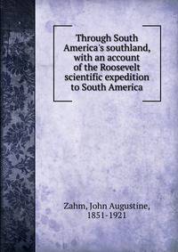 Through South America's southland, with an account of the Roosevelt scientific expedition to South America