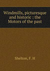 Windmills, picturesque and historic : the Motors of the past