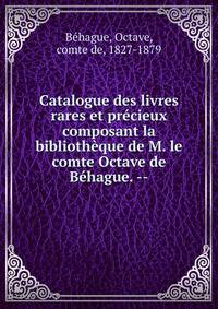 Catalogue des livres rares et pr?cieux composant la biblioth?que de M. le comte Octave de B?hague. --
