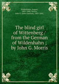 The blind girl of Wittenberg / from the German of Wildenhahn ; by John G. Morris