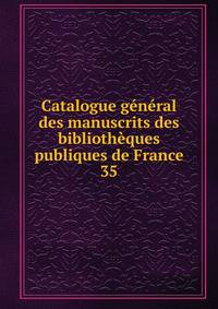 Catalogue gnral des manuscrits des bibliothques publiques de France. 35