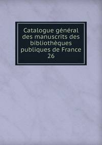 Catalogue gnral des manuscrits des bibliothques publiques de France. 26