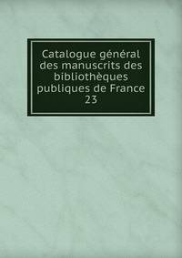 Catalogue gnral des manuscrits des bibliothques publiques de France. 23