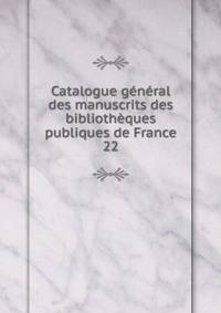 Catalogue gnral des manuscrits des bibliothques publiques de France. 22