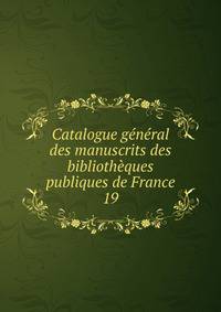 Catalogue gnral des manuscrits des bibliothques publiques de France. 19