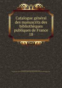 Catalogue gnral des manuscrits des bibliothques publiques de France. 18