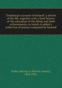 Trimsharp's account of himself: a sketch of his life, together with a brief history of the education of the blind, and their achievements, to which is added a collection of poems composed by himself