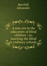 A new era in the education of blind children : or, teaching the blind in ordinary schools 