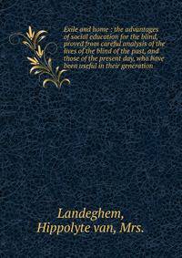 Exile and home : the advantages of social education for the blind, proved from careful analysis of the lives of the blind of the past, and those of the present day, who have been useful in their generation