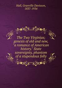 The Two Virginias; genesis of old and new, "a romance of American history." State sovereignty, phantom of a stupendous folly