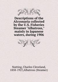 Descriptions of the Alcyonaria collected by the U.S. Fisheries Steamer "Albatross," mainly in Japanese waters, during 1906