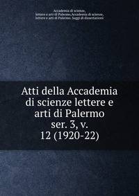 Atti della Accademia di scienze lettere e arti di Palermo. ser. 3, v. 12 (1920-22)