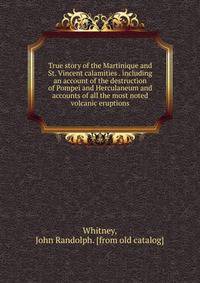 True story of the Martinique and St. Vincent calamities . including an account of the destruction of Pompei and Herculaneum and accounts of all the most noted volcanic eruptions