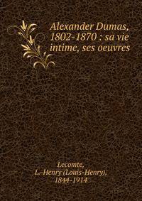 Alexander Dumas, 1802-1870 : sa vie intime, ses oeuvres