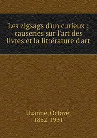 Les zigzags d'un curieux ; causeries sur l'art des livres et la litt?rature d'art