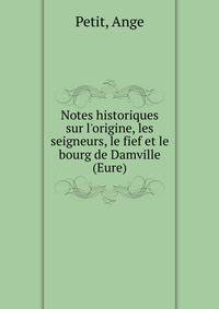 Notes historiques sur l'origine, les seigneurs, le fief et le bourg de Damville (Eure)