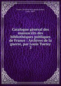 Catalogue g?n?ral des manuscrits des biblioth?ques publiques de France : Archives de la guerre, par Louis Tuetey