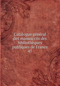 Catalogue gnral des manuscrits des bibliothques publiques de France. 47